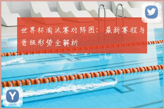 世界杯淘汰赛对阵图:最新赛程与晋级形势全解析