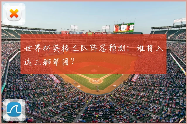 世界杯英格兰队阵容预测:谁将入选三狮军团?