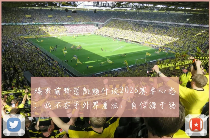 瑞典前锋哲凯赖什谈2026赛季心态:我不在乎外界看法,自信源于场内表现
