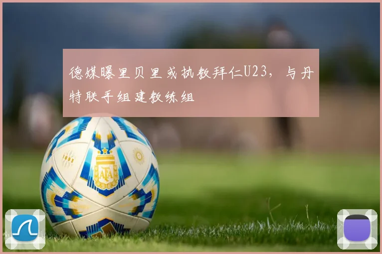 德媒曝里贝里或执教拜仁U23,与丹特联手组建教练组