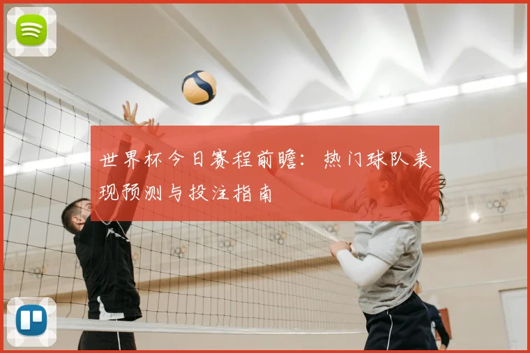世界杯今日赛程前瞻:热门球队表现预测与投注指南