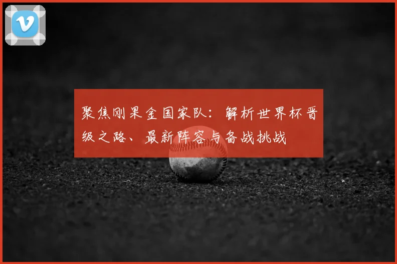 聚焦刚果金国家队：解析世界杯晋级之路、最新阵容与备战挑战