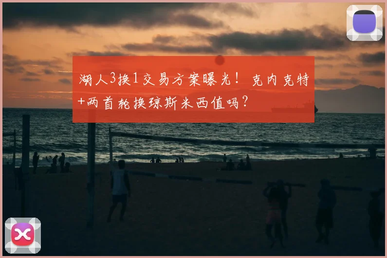 湖人3换1交易方案曝光!克内克特+两首轮换琼斯米西值吗?