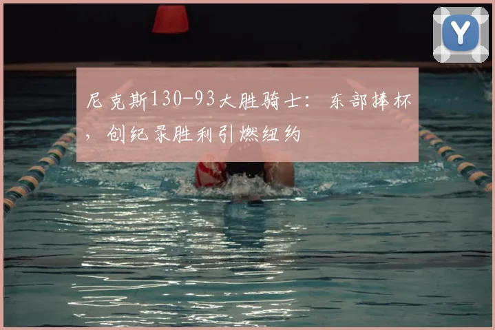 尼克斯130-93大胜骑士:东部捧杯,创纪录胜利引燃纽约
