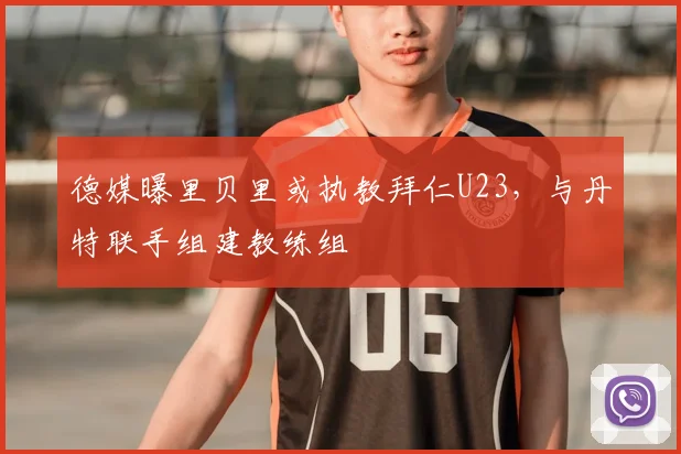 德媒曝里贝里或执教拜仁U23,与丹特联手组建教练组