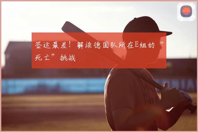 签运最差!解读德国队所在E组的“死亡”挑战